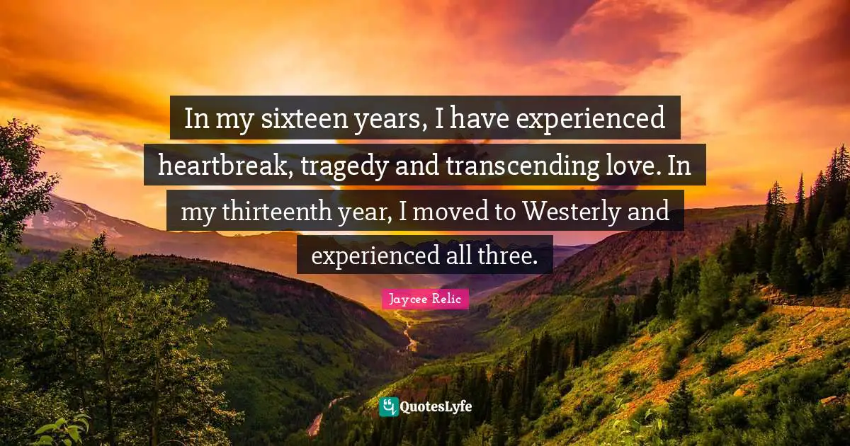 In my sixteen years, I have experienced heartbreak, tragedy and transcending love. In my thirteenth year, I moved to Westerly and experienced all three.