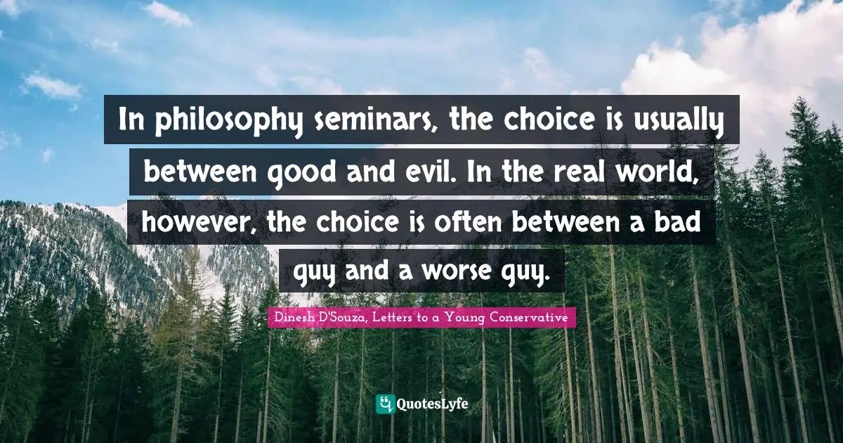 Dinesh D'Souza Quotes: "In philosophy seminars, the choice is usually between good and evil. In the real world, however, the choice is often between a bad guy and a worse guy."