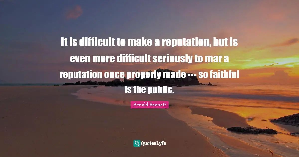It is difficult to make a reputation, but is even more difficult seriously to mar a reputation once properly made --- so faithful is the public.