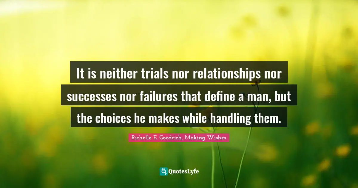 It is neither trials nor relationships nor successes nor failures that define a man, but the choices he makes while handling them.