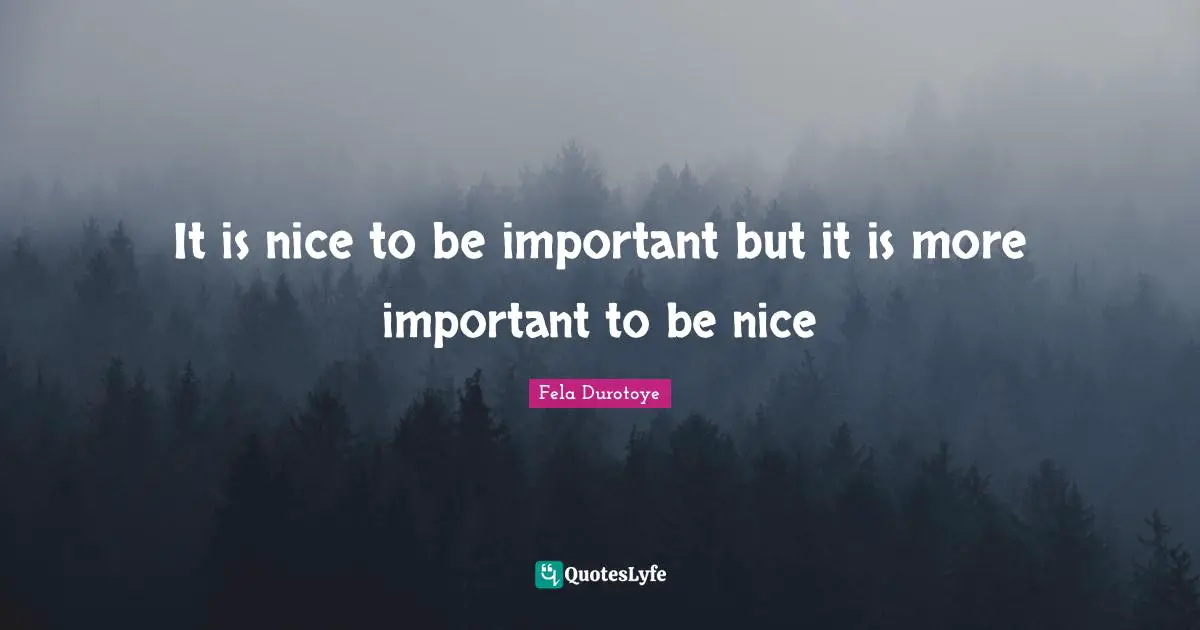 It is nice to be important but it is more important to be nice