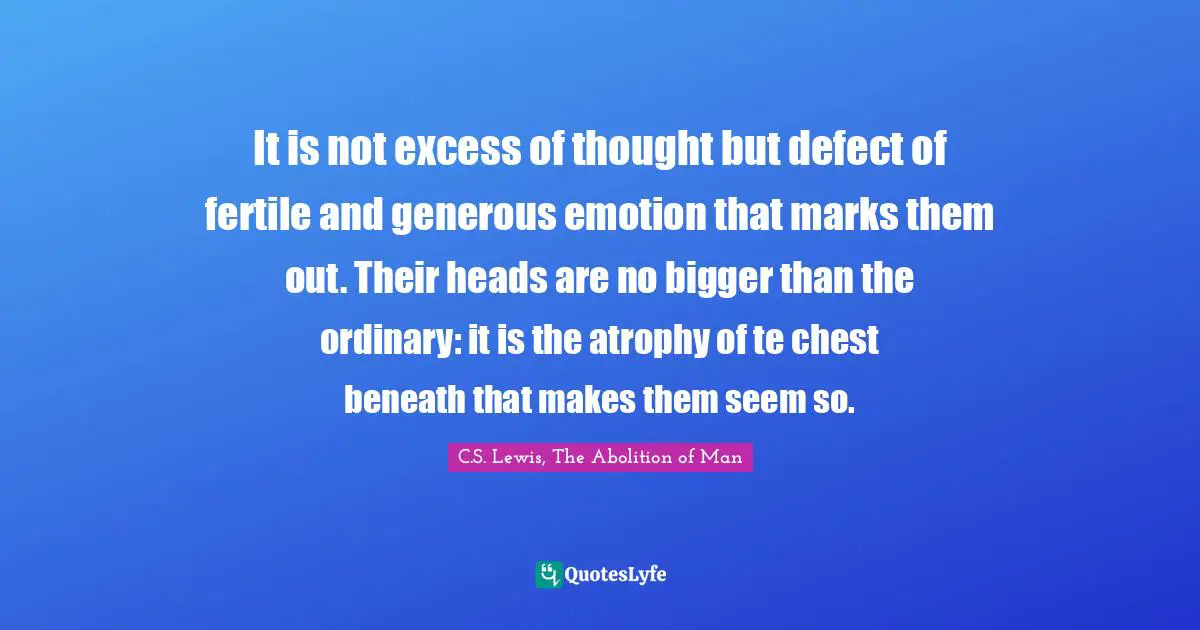 It is not excess of thought but defect of fertile and generous emotion that marks them out. Their heads are no bigger than the ordinary: it is the atrophy of te chest beneath that makes them seem so.