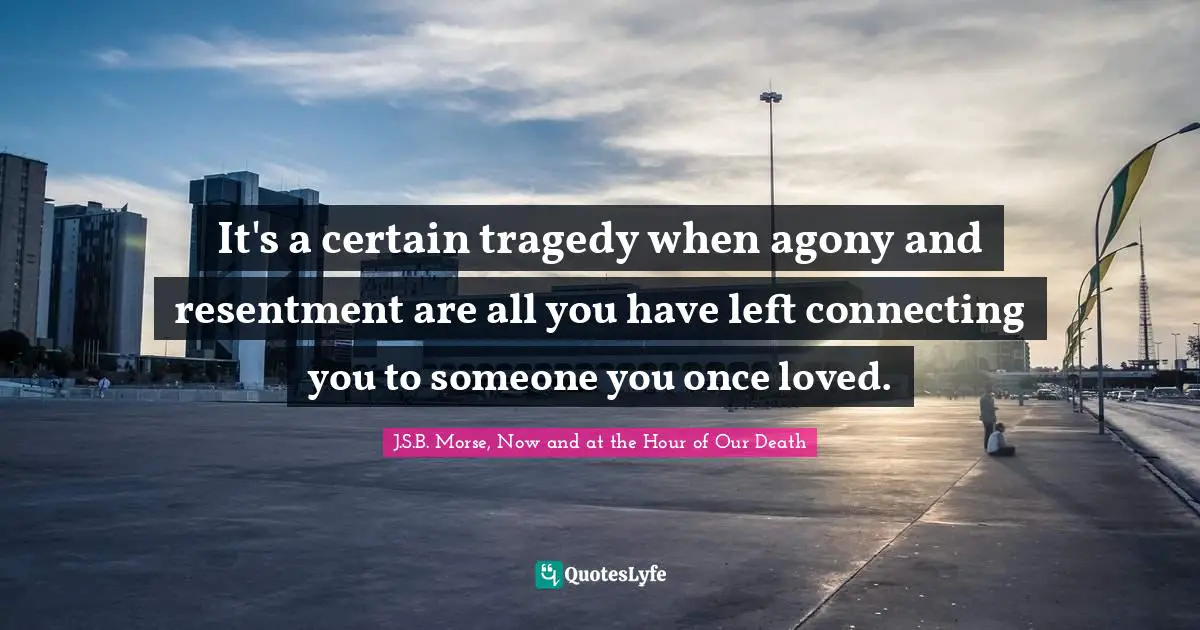 It's a certain tragedy when agony and resentment are all you have left connecting you to someone you once loved.