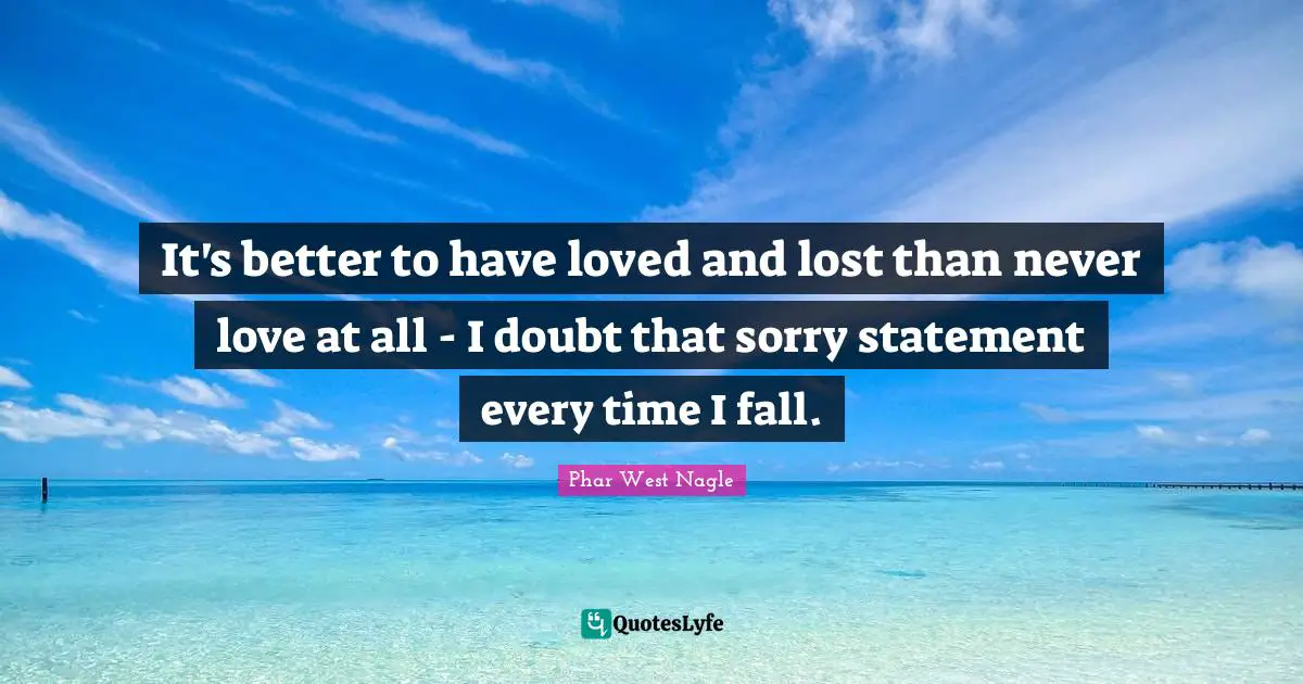 Phar West Nagle Quotes: It's better to have loved and lost than never love at all - I doubt that sorry statement every time I fall.