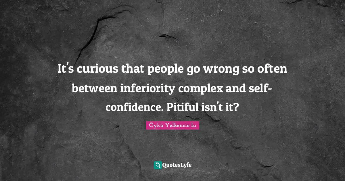 It's curious that people go wrong so often between inferiority complex and self-confidence. Pitiful isn't it?