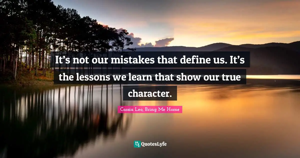 It’s not our mistakes that define us. It’s the lessons we learn that show our true character.