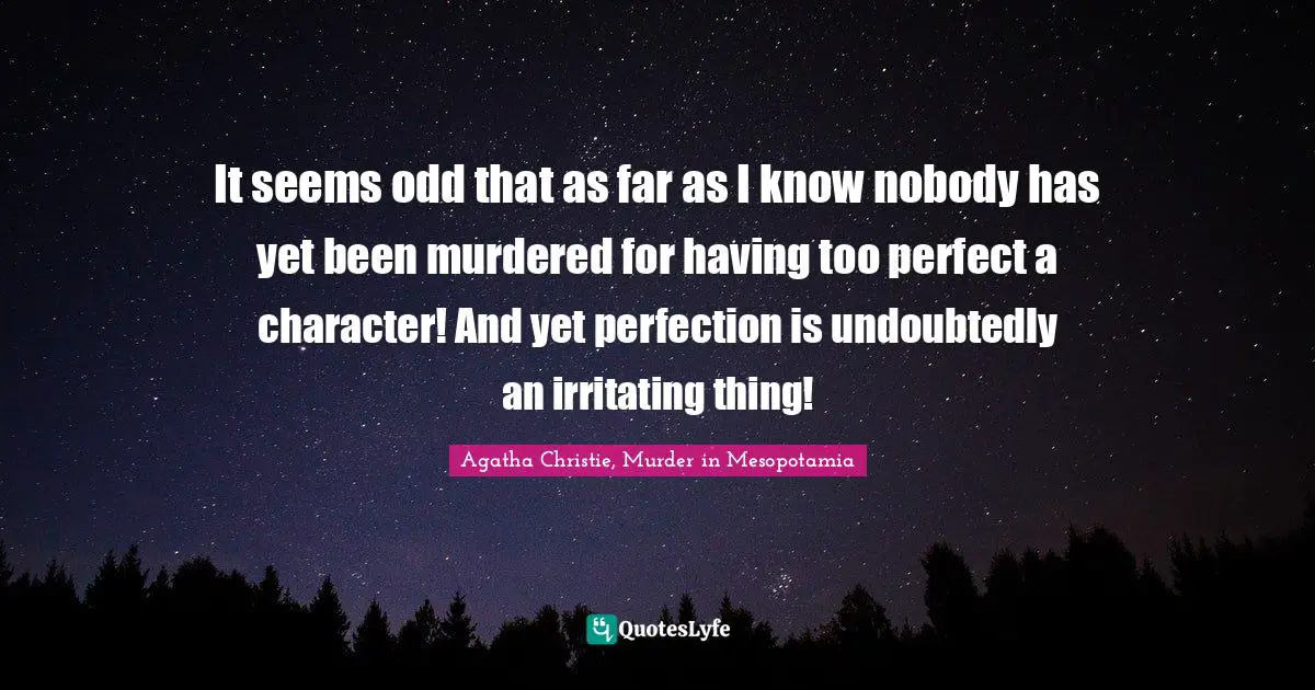 It seems odd that as far as I know nobody has yet been murdered for having too perfect a character! And yet perfection is undoubtedly an irritating thing!