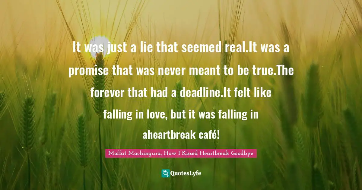 Moffat Machingura Quotes: "It was just a lie that seemed real.It was a promise that was never meant to be true.The forever that had a deadline.It felt like falling in love, but it was falling in aheartbreak café!"