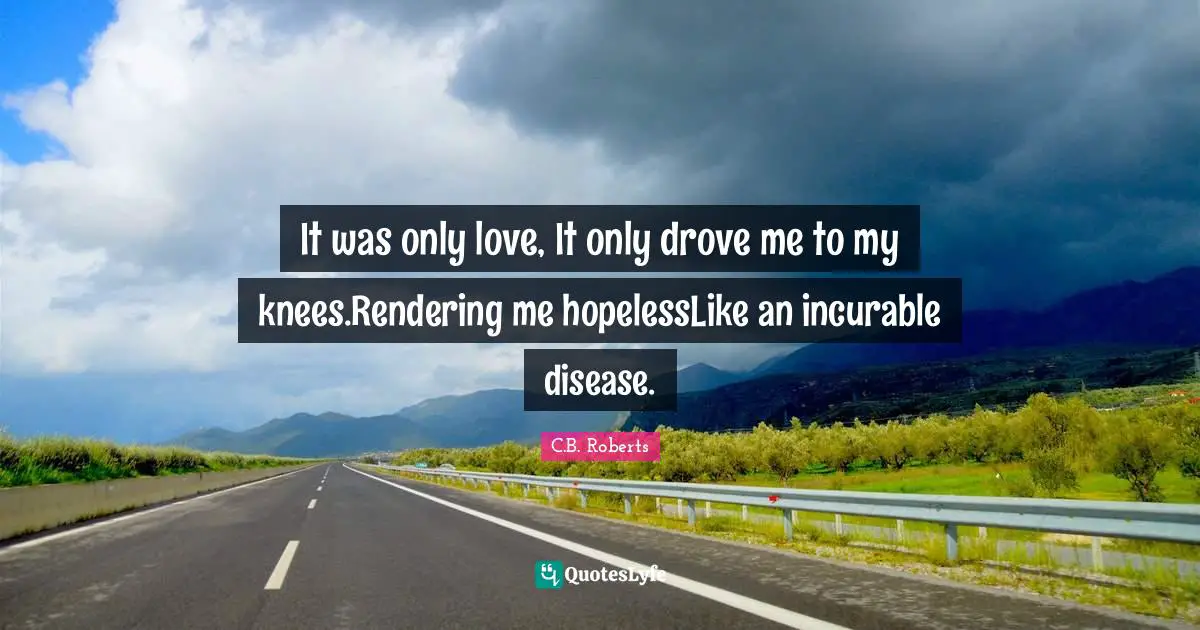 Roberts Quotes: "It was only love, It only drove me to my knees.Rendering me hopelessLike an incurable disease."