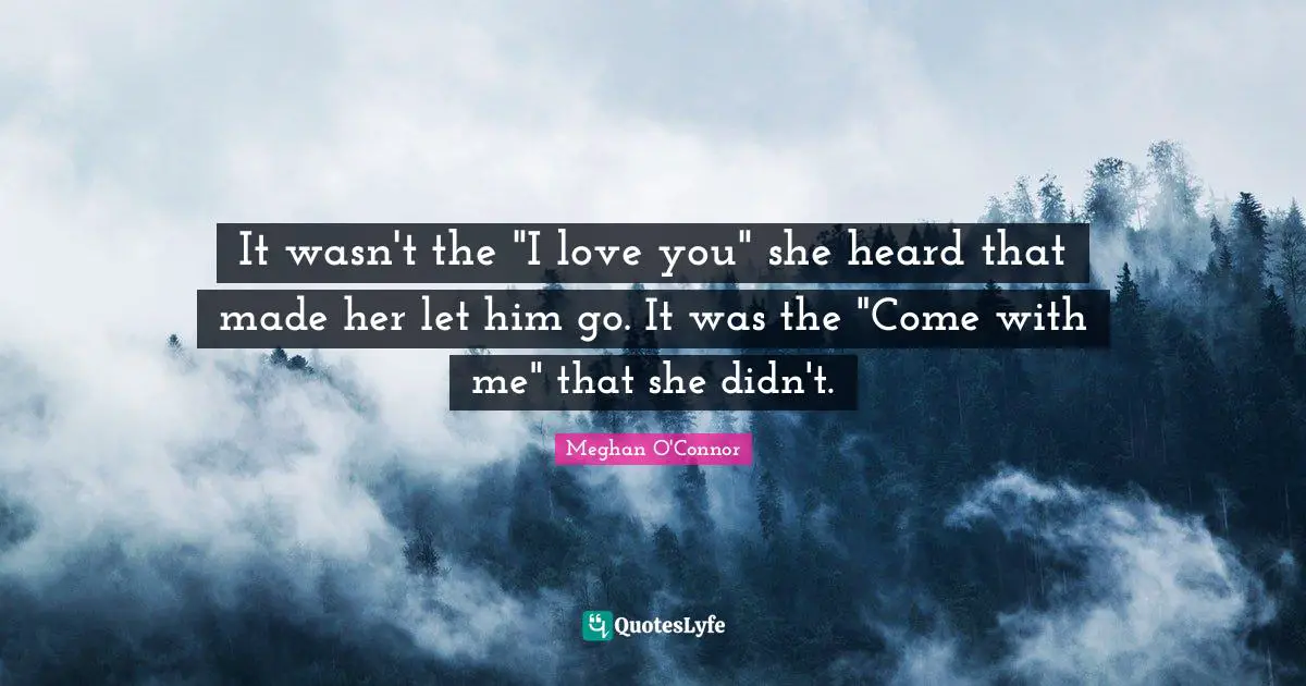 It wasn't the "I love you" she heard that made her let him go. It was the "Come with me" that she didn't.