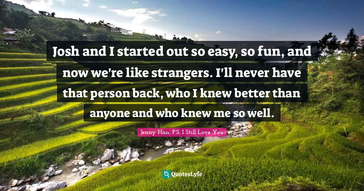 Jenny Han Quotes: "Josh and I started out so easy, so fun, and now we're like strangers. I'll never have that person back, who I knew better than anyone and who knew me so well."