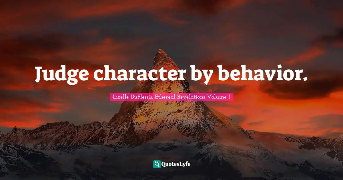 Judge character by behavior.