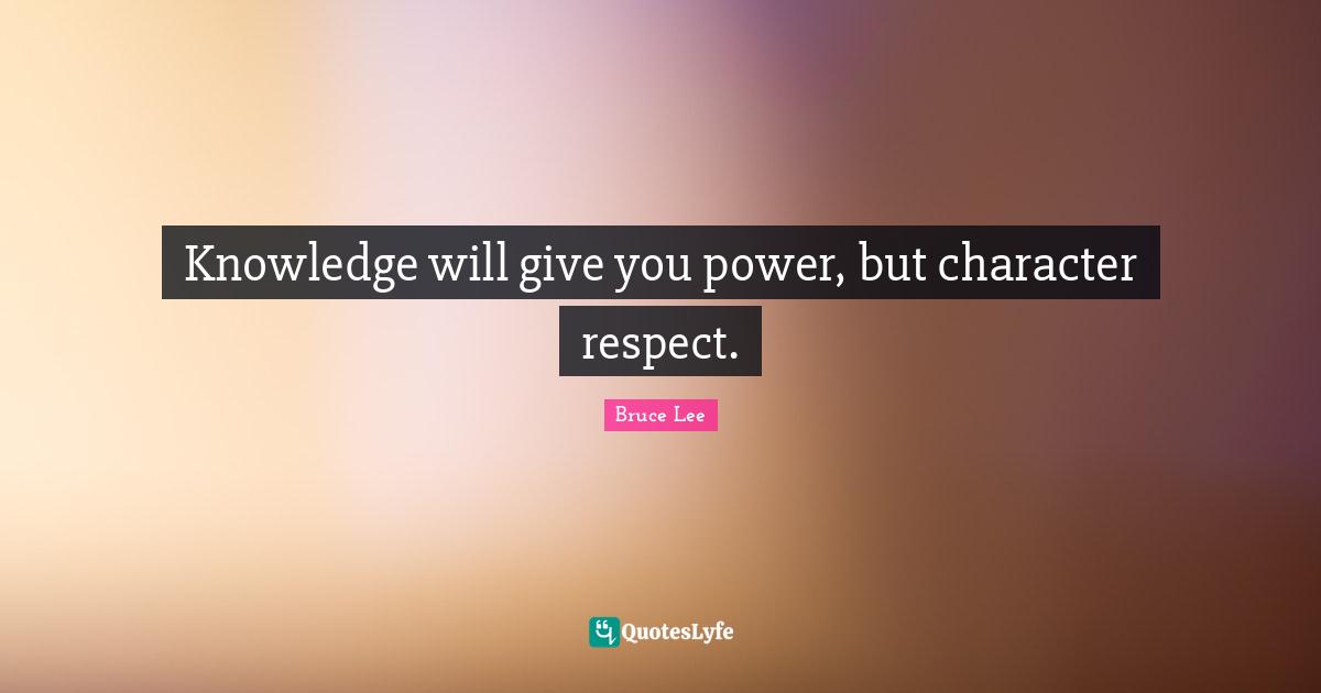 Knowledge will give you power, but character respect.