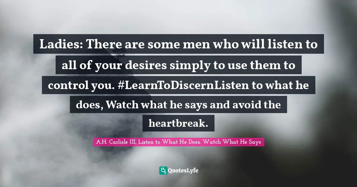 Ladies: There are some men who will listen to all of your desires simply to use them to control you. #LearnToDiscernListen to what he does, Watch what he says and avoid the heartbreak.