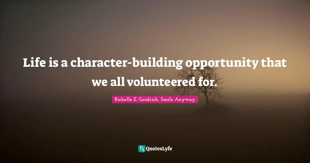 Life is a character-building opportunity that we all volunteered for.