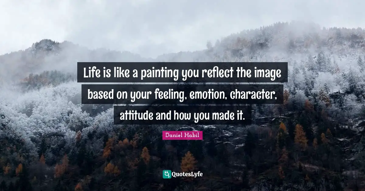 Life is like a painting you reflect the image based on your feeling, emotion, character, attitude and how you made it.