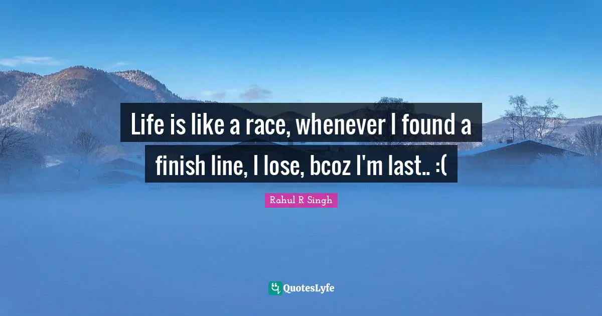Life is like a race, whenever I found a finish line, I lose, bcoz I'm last.. :(