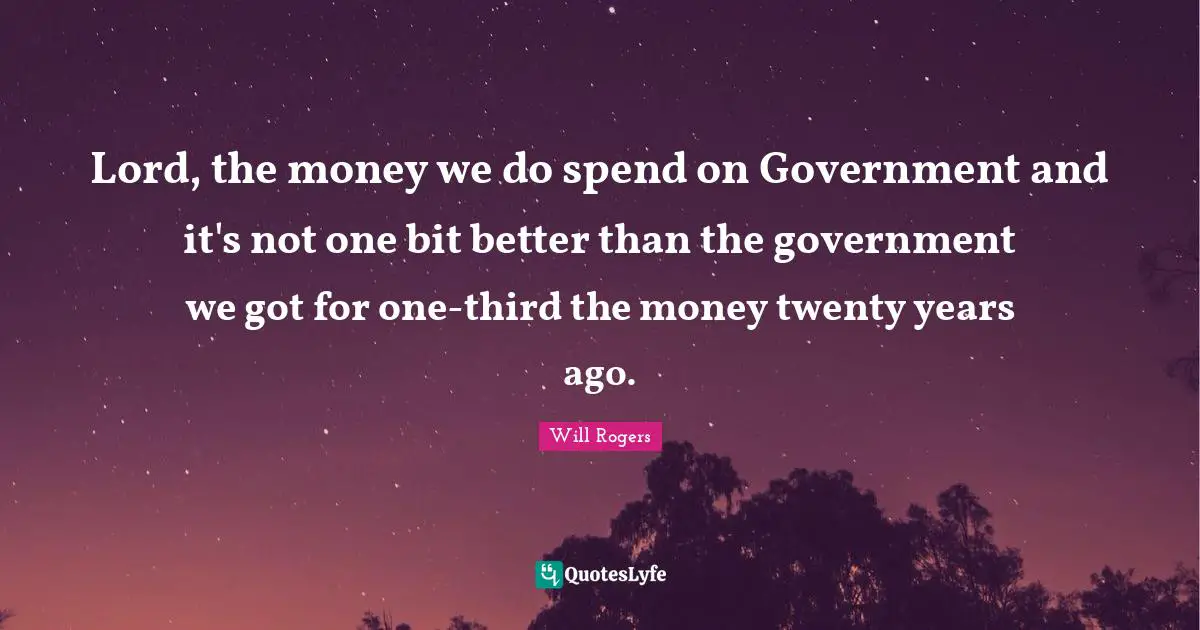 Lord, the money we do spend on Government and it's not one bit better than the government we got for one-third the money twenty years ago.