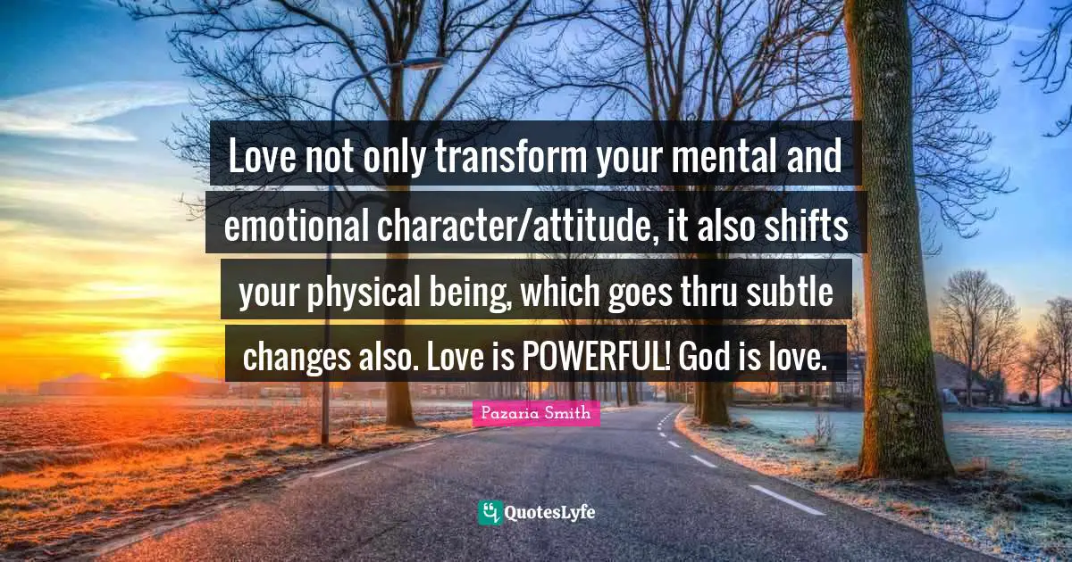 Love not only transform your mental and emotional character/attitude, it also shifts your physical being, which goes thru subtle changes also. Love is POWERFUL! God is love.