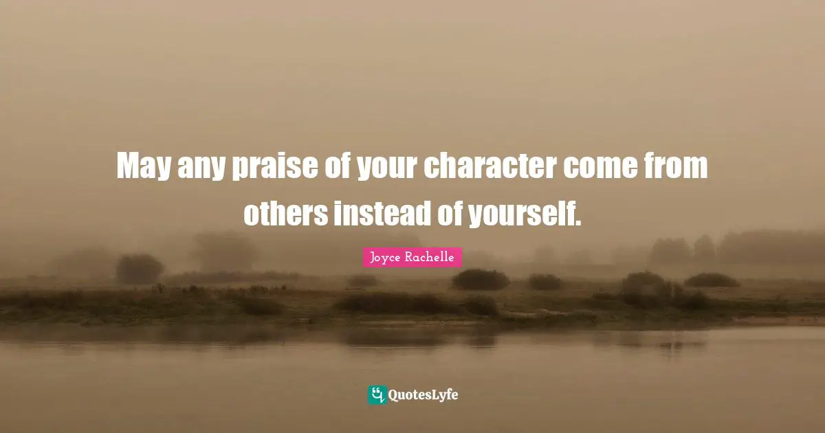 May any praise of your character come from others instead of yourself.