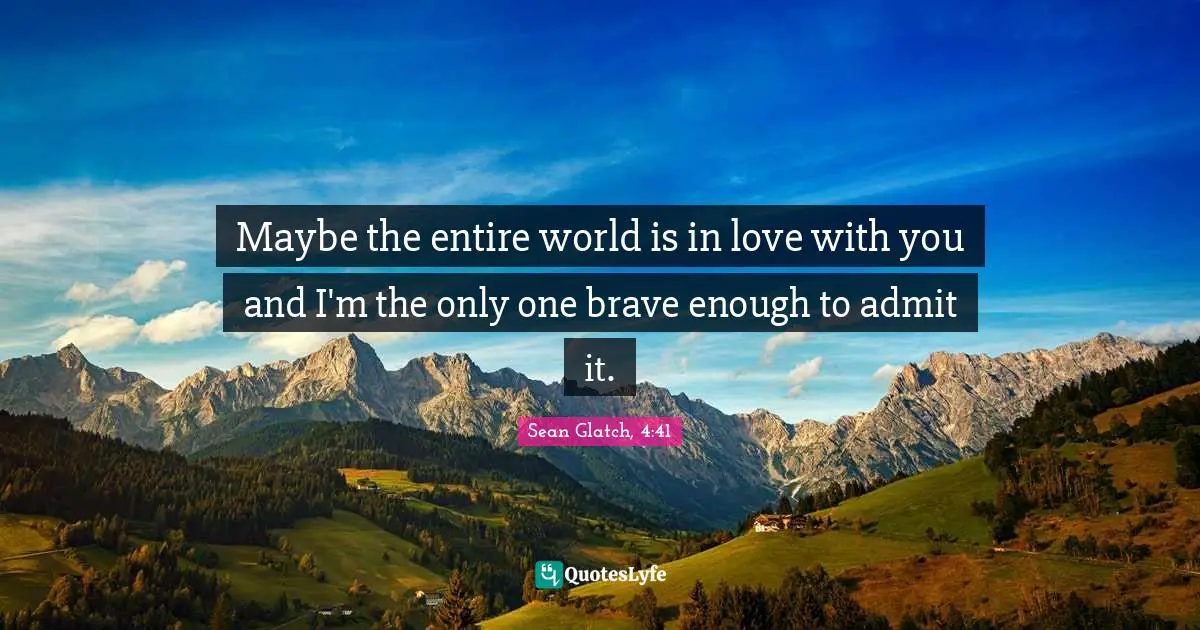 Maybe the entire world is in love with you and I'm the only one brave enough to admit it.