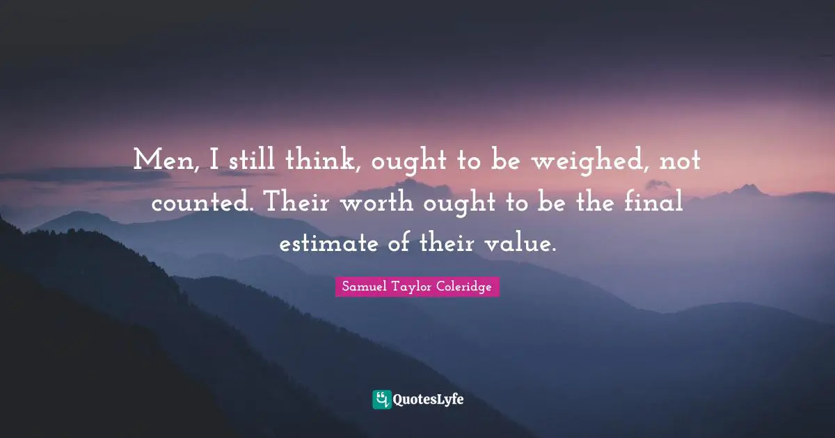 Men, I still think, ought to be weighed, not counted. Their worth ought to be the final estimate of their value.