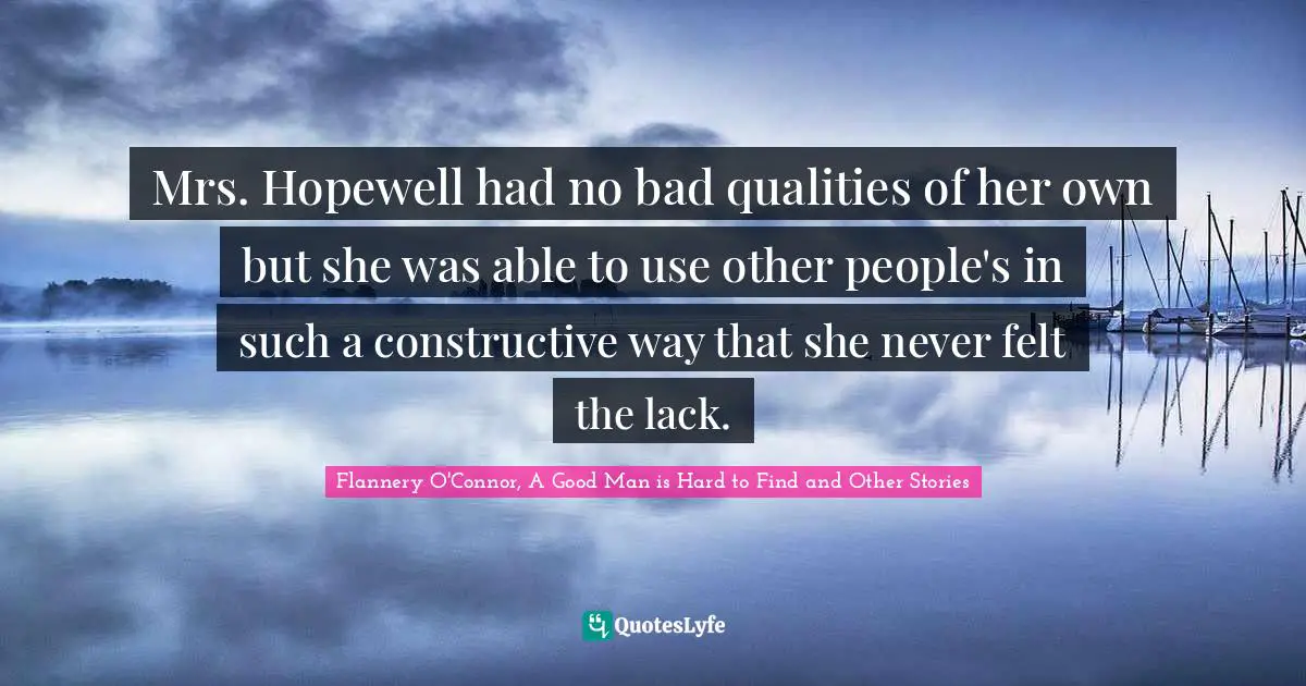 Flannery O'Connor, A Good Man Is Hard To Find And Other Stories Quotes: "Mrs. Hopewell had no bad qualities of her own but she was able to use other people's in such a constructive way that she never felt the lack."