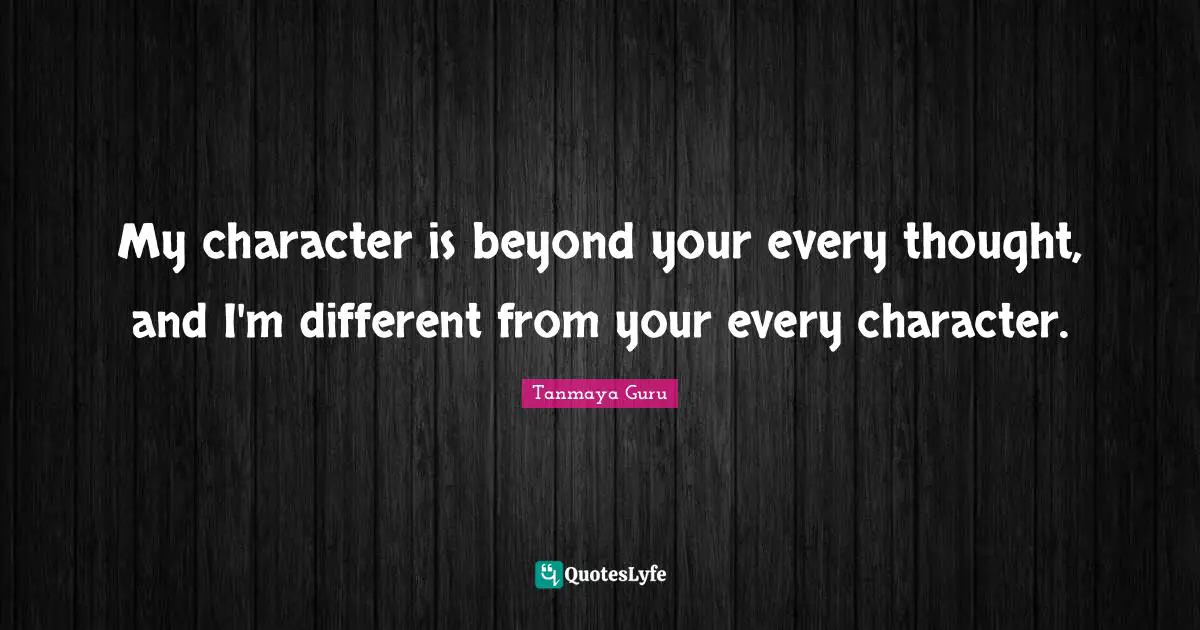 My character is beyond your every thought, and I'm different from your every character.