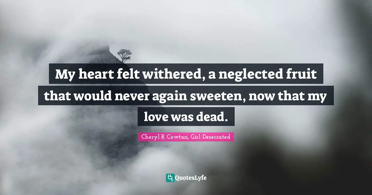 Cheryl R Cowtan, Girl Desecrated Quotes: My heart felt withered, a neglected fruit that would never again sweeten, now that my love was dead.