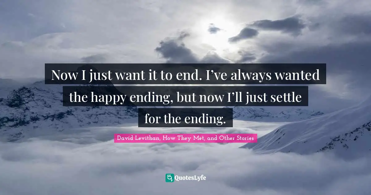 David Levithan, How They Met, And Other Stories Quotes: "Now I just want it to end. I’ve always wanted the happy ending, but now I’ll just settle for the ending."