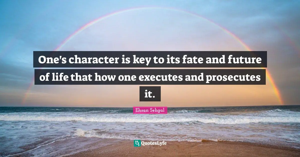 One's character is key to its fate and future of life that how one executes and prosecutes it.