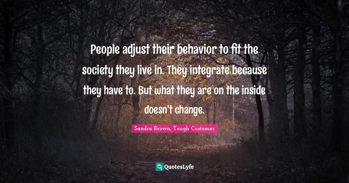 Sandra Brown Quotes: "People adjust their behavior to fit the society they live in. They integrate because they have to. But what they are on the inside doesn't change."