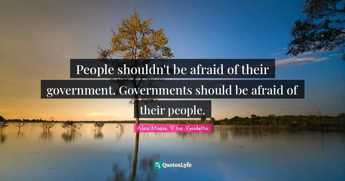 People shouldn't be afraid of their government. Governments should be afraid of their people.