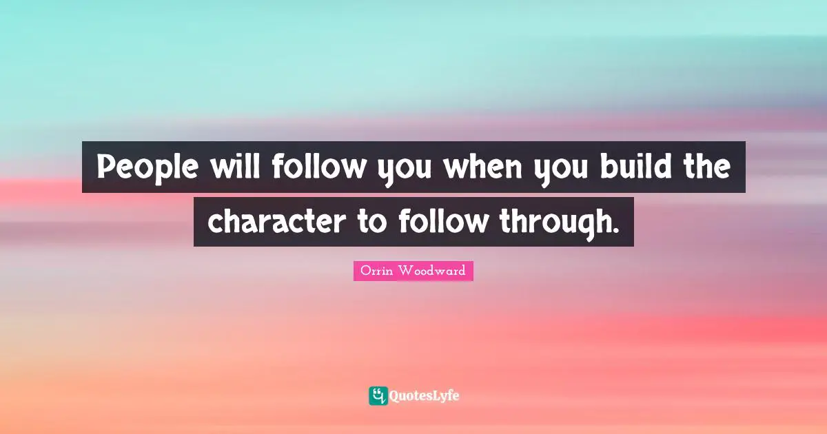 People will follow you when you build the character to follow through.