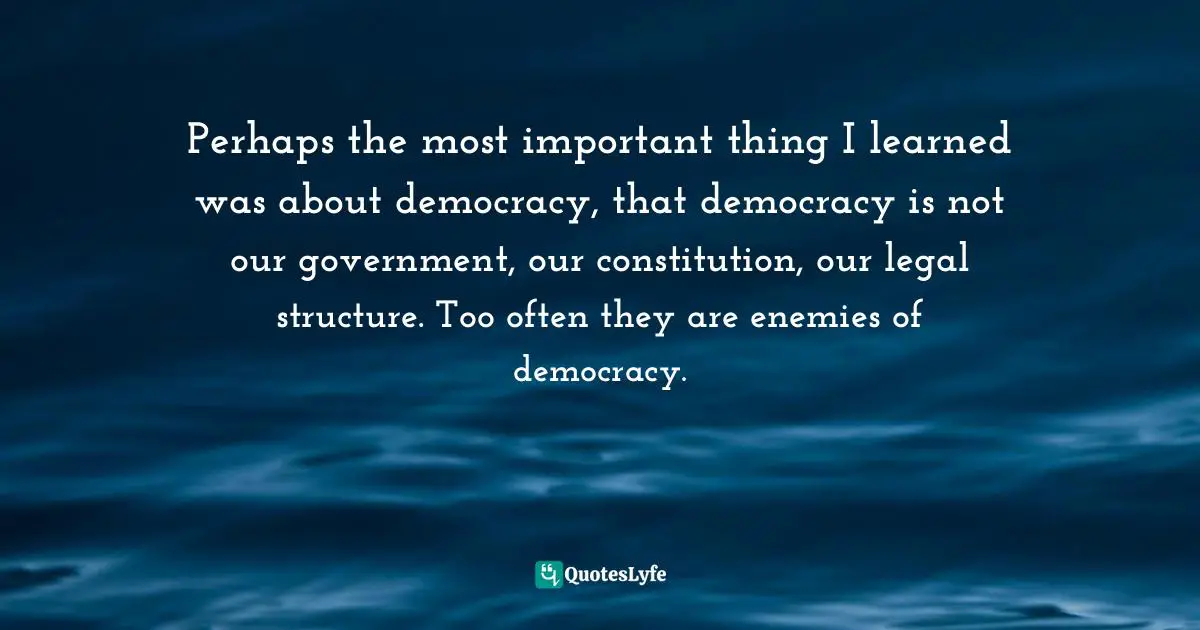 Legal Quotes: "Perhaps the most important thing I learned was about democracy, that democracy is not our government, our constitution, our legal structure. Too often they are enemies of democracy."