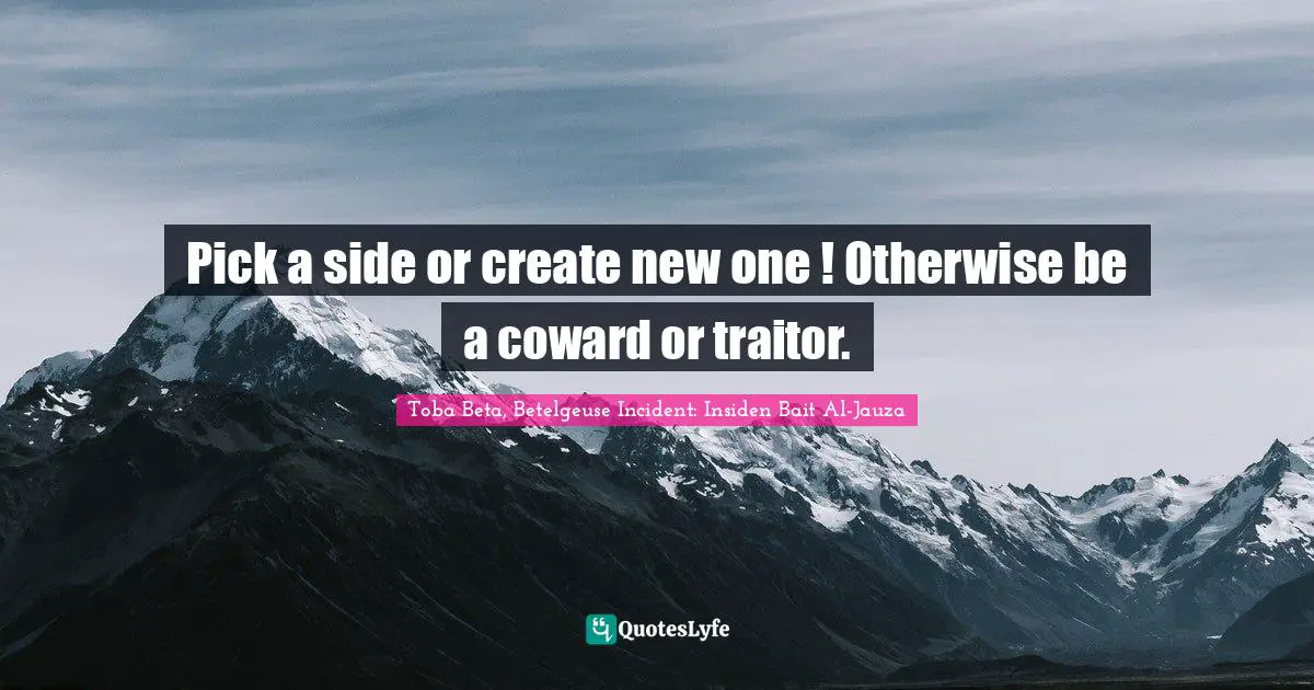 Pick a side or create new one ! Otherwise be a coward or traitor.
