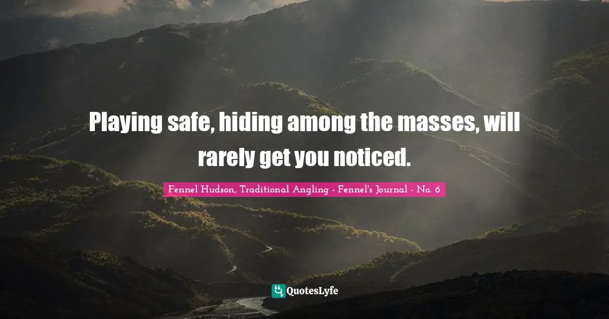 Fennel Hudson, Traditional Angling - Fennel's Journal - No. 6 Quotes: Playing safe, hiding among the masses, will rarely get you noticed.