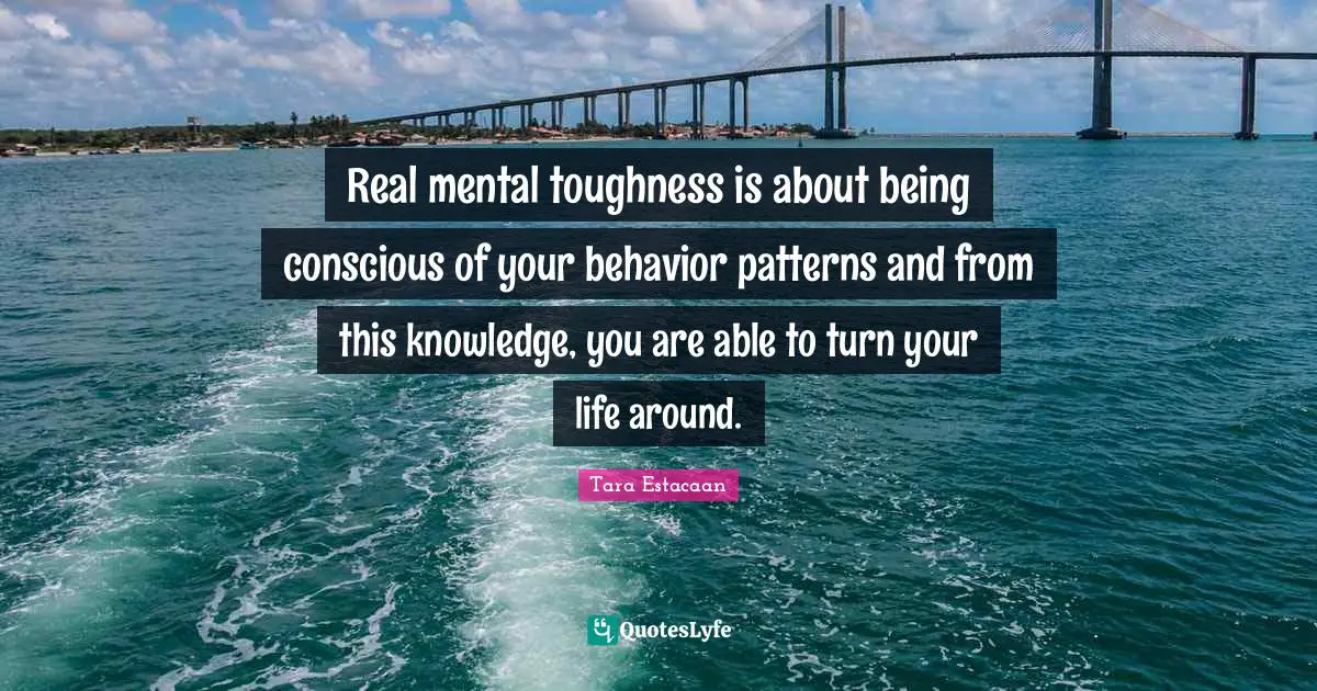 Tara Estacaan Quotes: "Real mental toughness is about being conscious of your behavior patterns and from this knowledge, you are able to turn your life around."