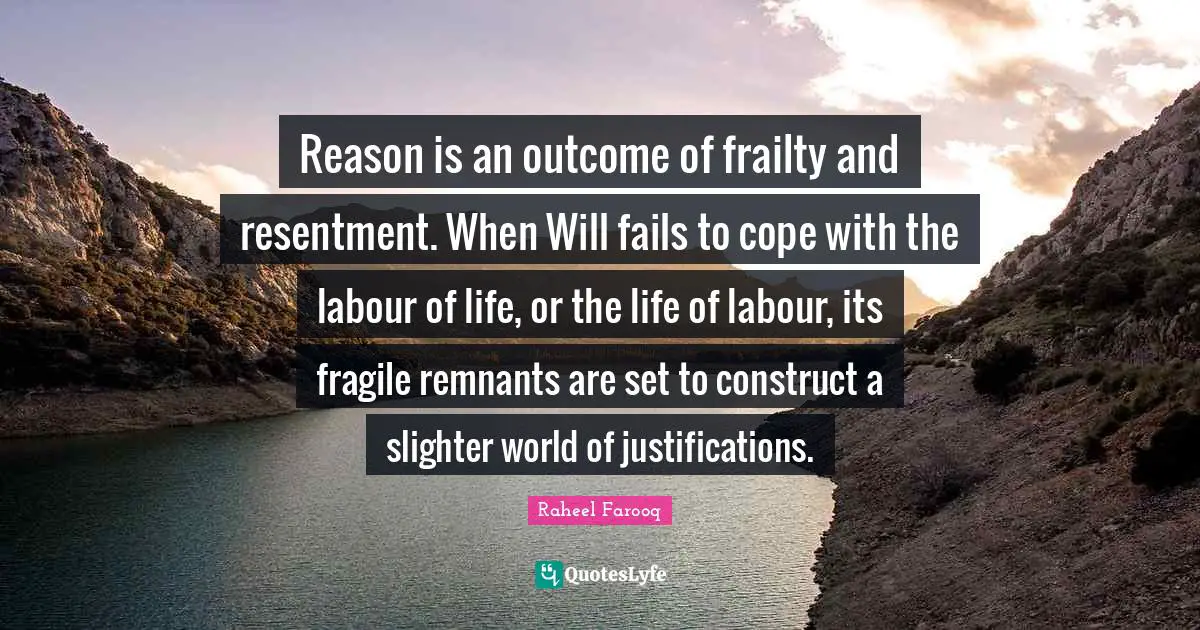 Reason is an outcome of frailty and resentment. When Will fails to cope with the labour of life, or the life of labour, its fragile remnants are set to construct a slighter world of justifications.