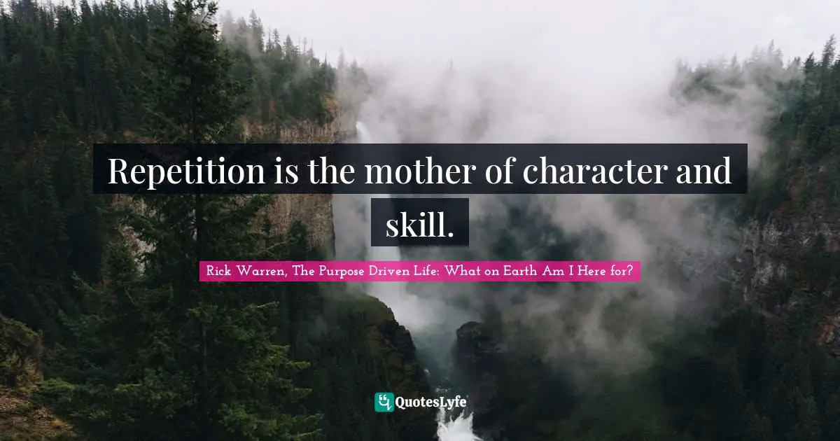 Rick Warren, The Purpose Driven Life: What On Earth Am I Here For? Quotes: "Repetition is the mother of character and skill."