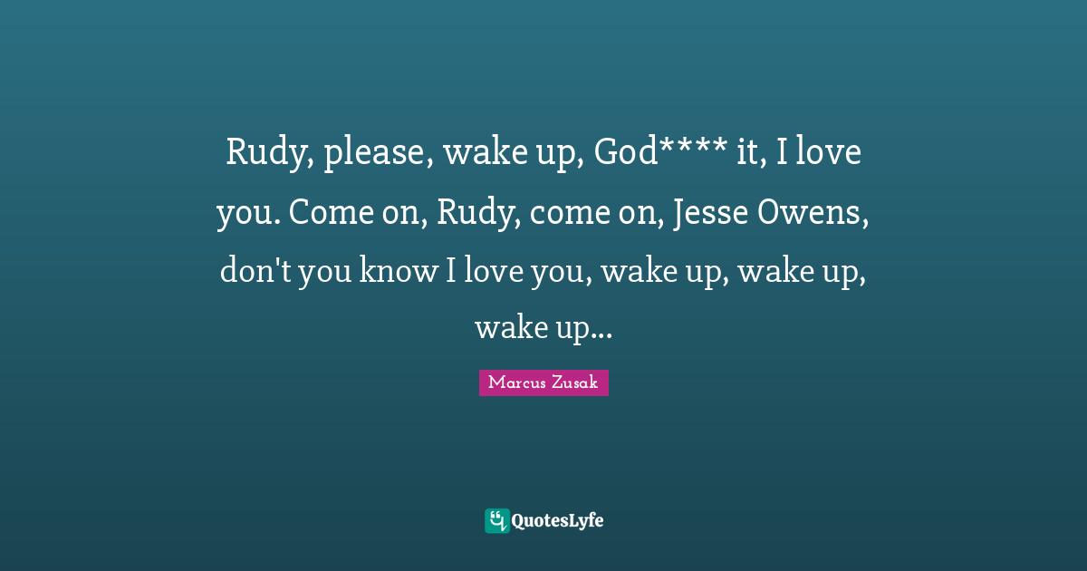 Rudy, please, wake up, God**** it, I love you. Come on, Rudy, come on, Jesse Owens, don't you know I love you, wake up, wake up, wake up...