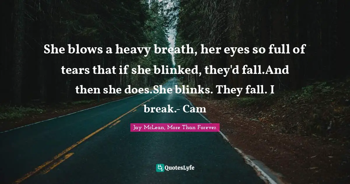 She blows a heavy breath, her eyes so full of tears that if she blinked, they'd fall.And then she does.She blinks. They fall. I break.- Cam