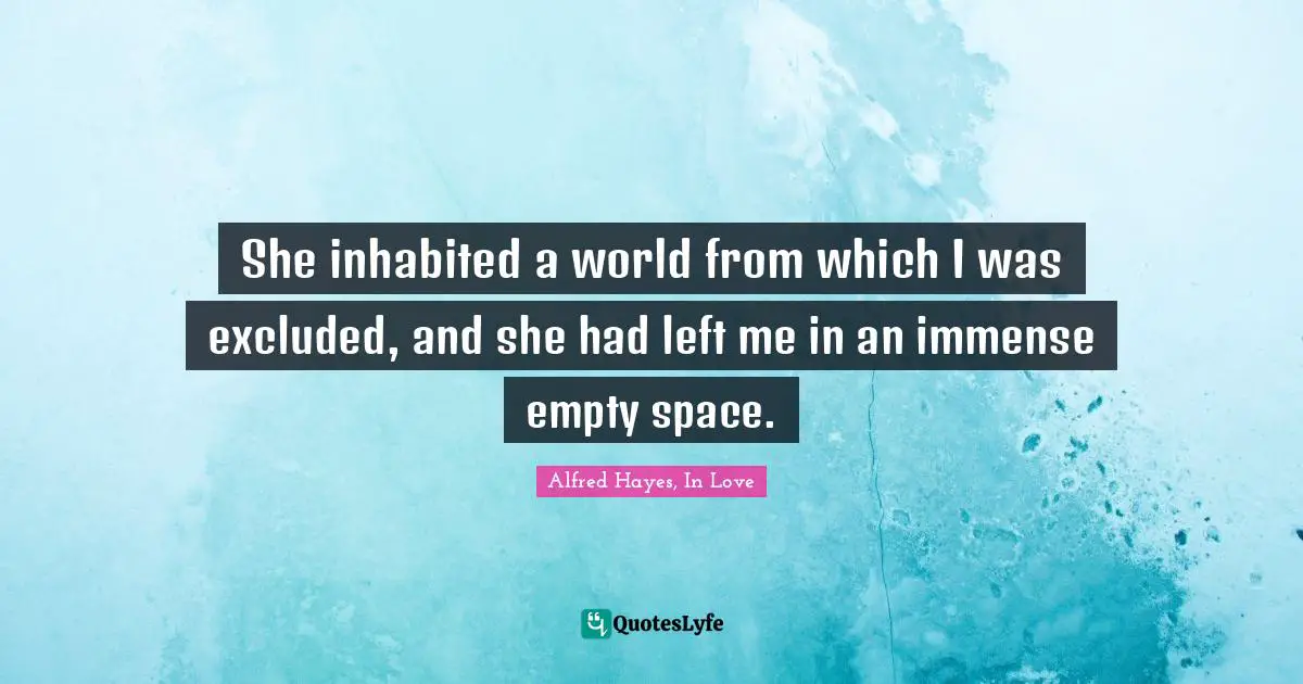 She inhabited a world from which I was excluded, and she had left me in an immense empty space.