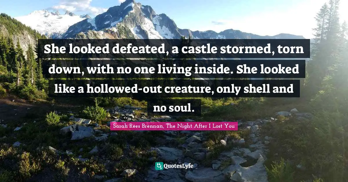 She looked defeated, a castle stormed, torn down, with no one living inside. She looked like a hollowed-out creature, only shell and no soul.