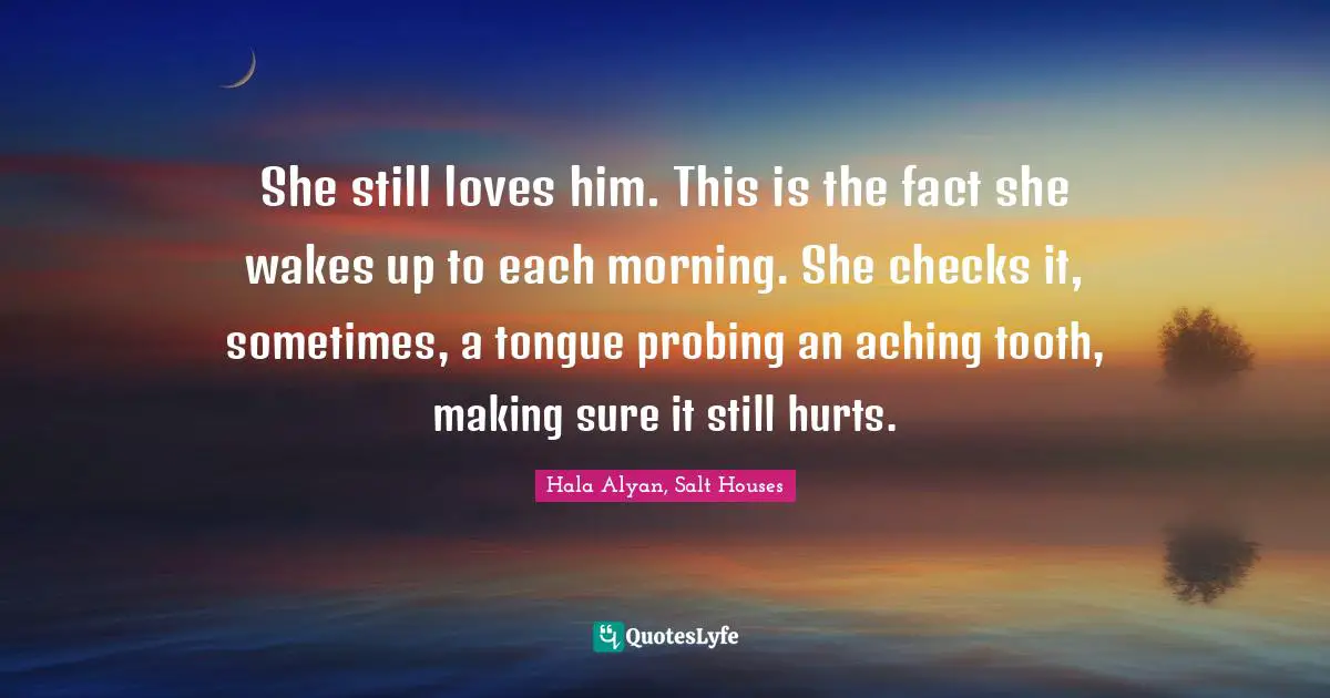 Hala Alyan, Salt Houses Quotes: "She still loves him. This is the fact she wakes up to each morning. She checks it, sometimes, a tongue probing an aching tooth, making sure it still hurts."