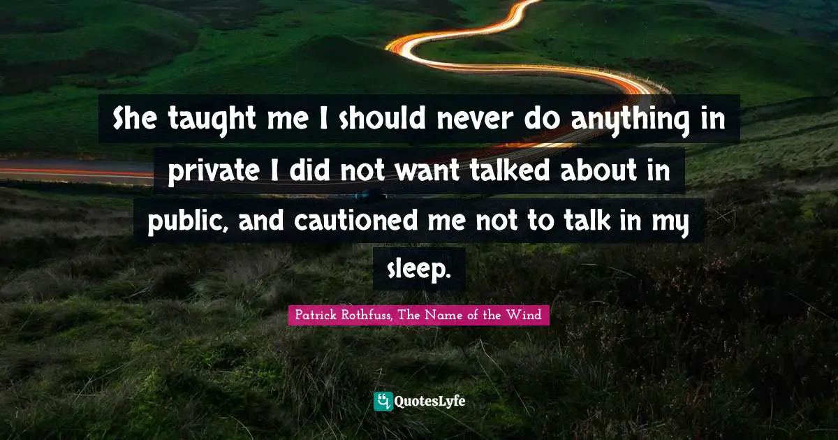 She taught me I should never do anything in private I did not want talked about in public, and cautioned me not to talk in my sleep.