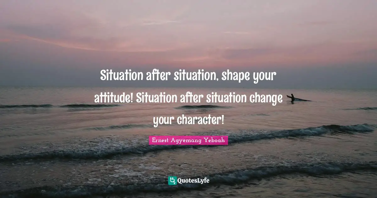 Grow Up Quotes: "Situation after situation, shape your attitude! Situation after situation change your character!"