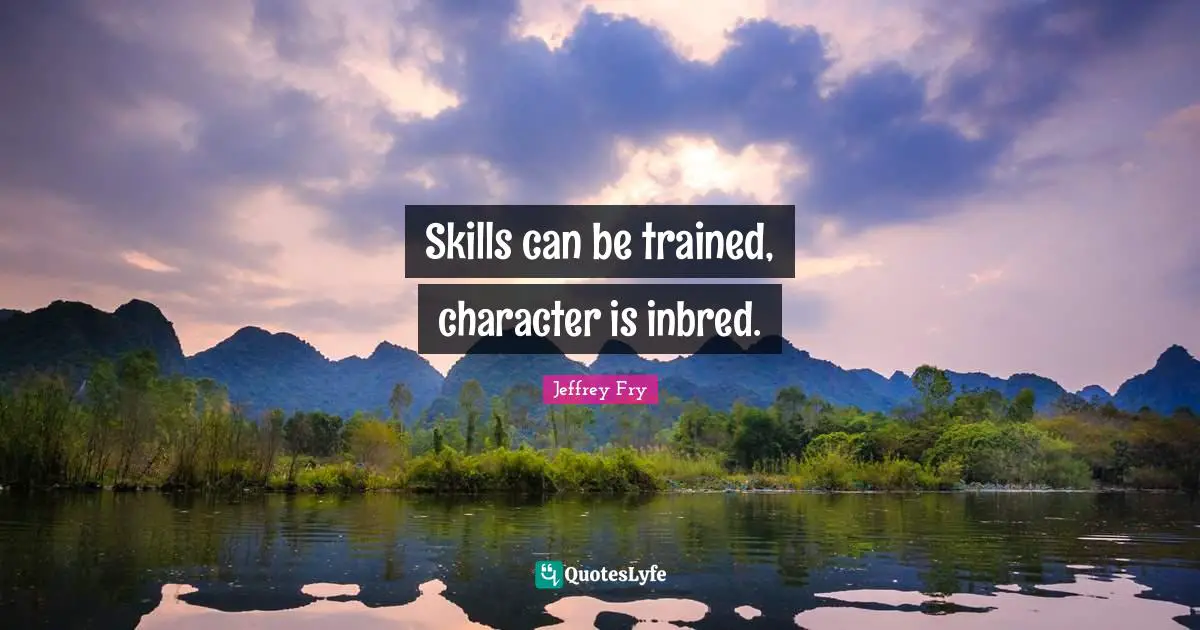 Skills can be trained, character is inbred.
