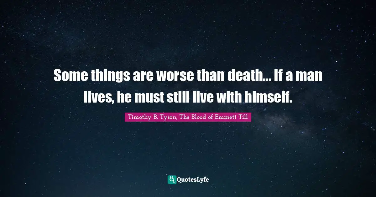 Some things are worse than death... If a man lives, he must still live with himself.