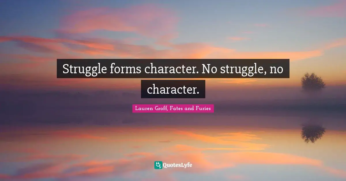 Lauren Groff, Fates And Furies Quotes: "Struggle forms character. No struggle, no character."